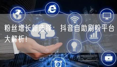 粉丝增长新选择：抖音自助刷粉平台大解析！
