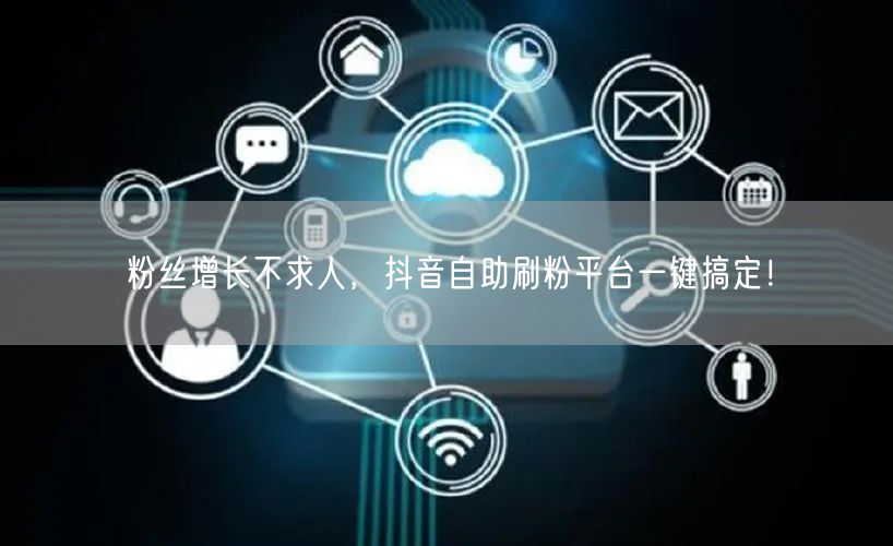 粉丝增长不求人，抖音自助刷粉平台一键搞定！