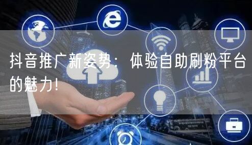 抖音推广新姿势：体验自助刷粉平台的魅力！