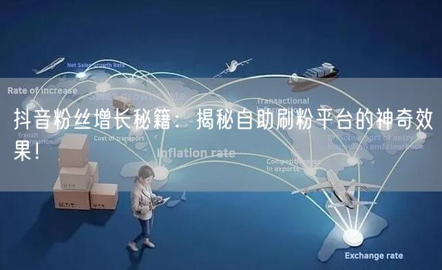 抖音粉丝增长秘籍：揭秘自助刷粉平台的神奇效果！