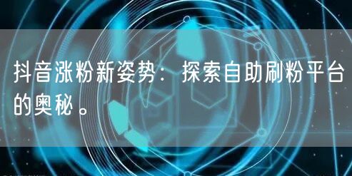 抖音涨粉新姿势：探索自助刷粉平台的奥秘。