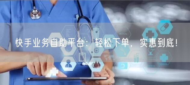 快手业务自助平台：轻松下单，实惠到底！