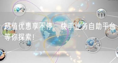 超值优惠享不停，快手业务自助平台等你探索！