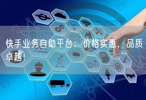 快手业务自助平台：价格实惠，品质卓越！