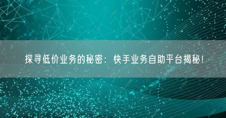 探寻低价业务的秘密：快手业务自助平台揭秘！