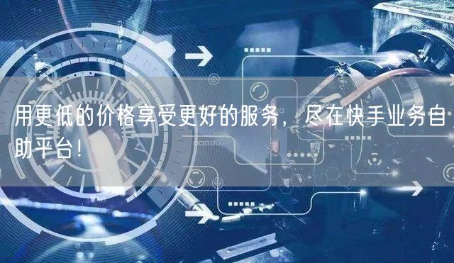 用更低的价格享受更好的服务，尽在快手业务自助平台！