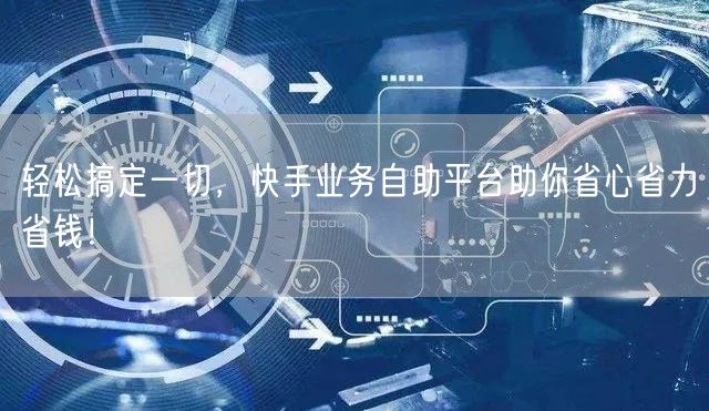 轻松搞定一切，快手业务自助平台助你省心省力省钱！