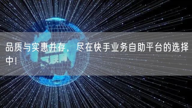 品质与实惠并存，尽在快手业务自助平台的选择中！