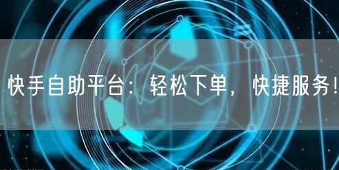 快手自助平台：轻松下单，快捷服务！