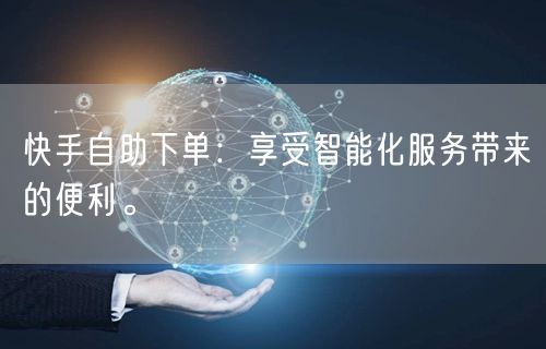 快手自助下单：享受智能化服务带来的便利。