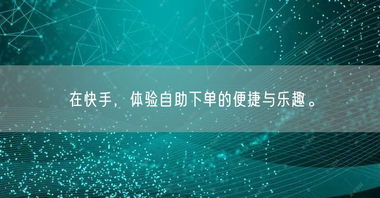 在快手，体验自助下单的便捷与乐趣。