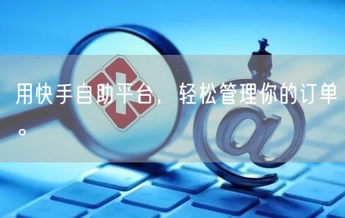 用快手自助平台，轻松管理你的订单。