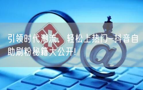 引领时代潮流，轻松上热门-抖音自助刷粉秘籍大公开!