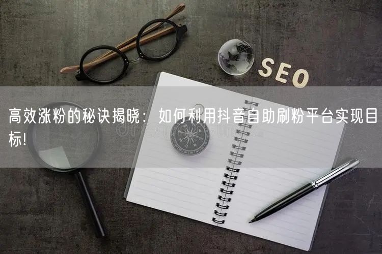 高效涨粉的秘诀揭晓：如何利用抖音自助刷粉平台实现目标!