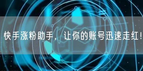 快手涨粉助手，让你的账号迅速走红！