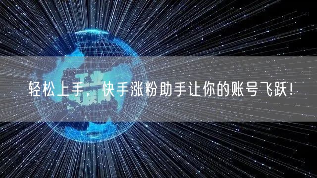轻松上手，快手涨粉助手让你的账号飞跃！