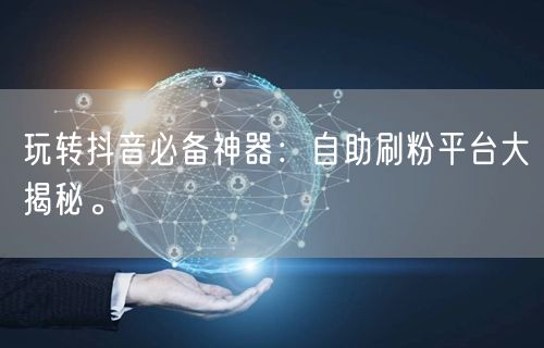 玩转抖音必备神器：自助刷粉平台大揭秘。