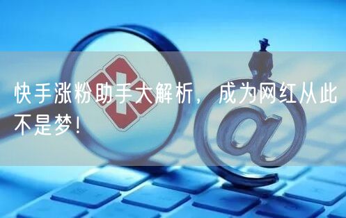 快手涨粉助手大解析，成为网红从此不是梦！