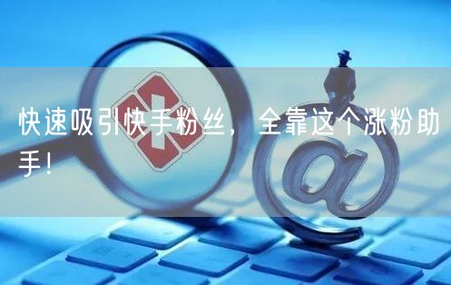 快速吸引快手粉丝，全靠这个涨粉助手！