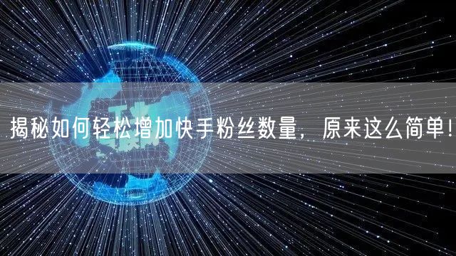 揭秘如何轻松增加快手粉丝数量，原来这么简单！