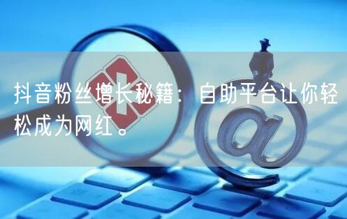 抖音粉丝增长秘籍：自助平台让你轻松成为网红。