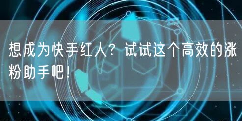 想成为快手红人？试试这个高效的涨粉助手吧！