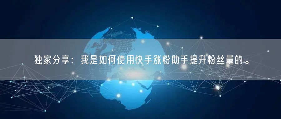 独家分享：我是如何使用快手涨粉助手提升粉丝量的。