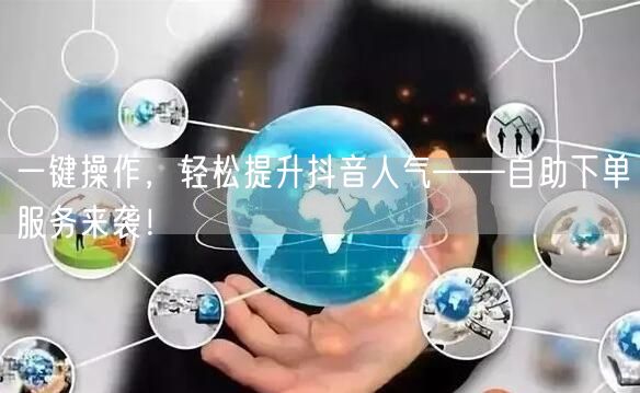 一键操作，轻松提升抖音人气——自助下单服