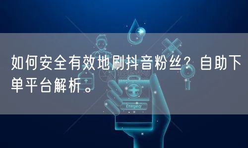如何安全有效地刷抖音粉丝？自助下单平台解