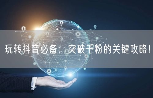 玩转抖音必备：突破千粉的关键攻略！