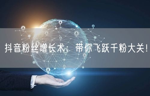 抖音粉丝增长术：带你飞跃千粉大关！