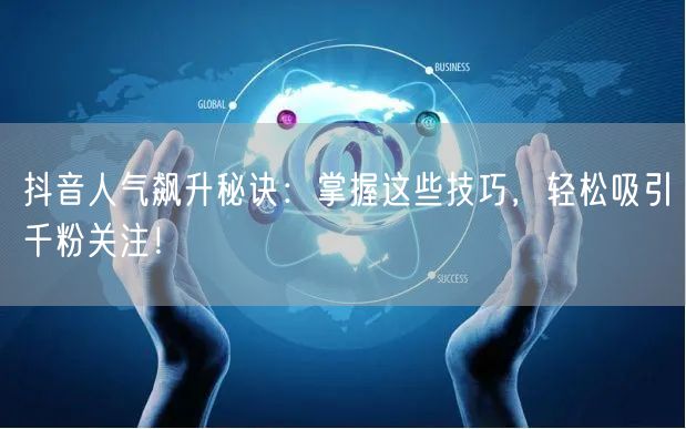 抖音人气飙升秘诀：掌握这些技巧，轻松吸引千粉关注！