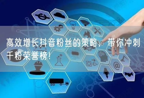 高效增长抖音粉丝的策略，带你冲刺千粉荣誉榜！