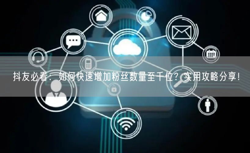 抖友必看：如何快速增加粉丝数量至千位？实