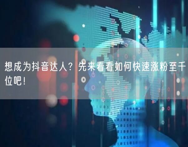 想成为抖音达人？先来看看如何快速涨粉至千位吧！