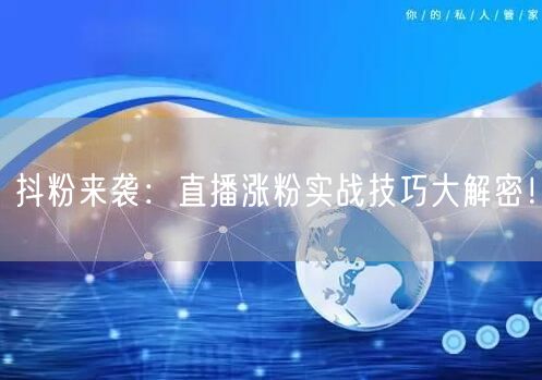 抖粉来袭：直播涨粉实战技巧大解密！