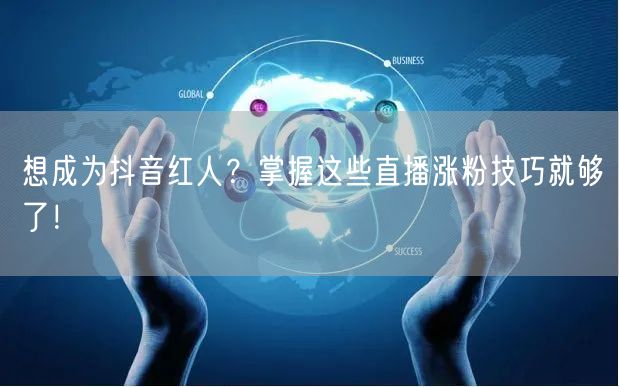 想成为抖音红人？掌握这些直播涨粉技巧就够了！