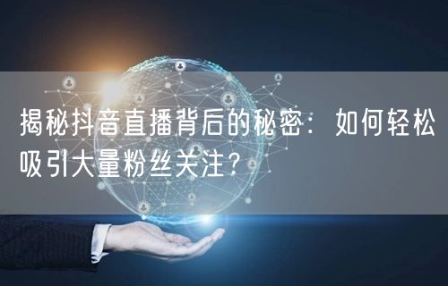 揭秘抖音直播背后的秘密：如何轻松吸引大量粉丝关注？