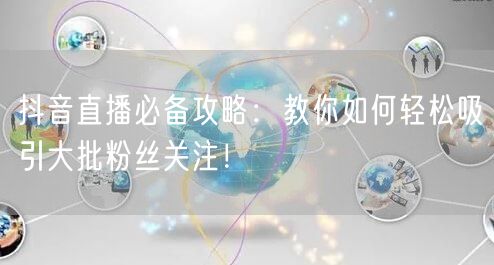 抖音直播必备攻略：教你如何轻松吸引大批粉丝关注！