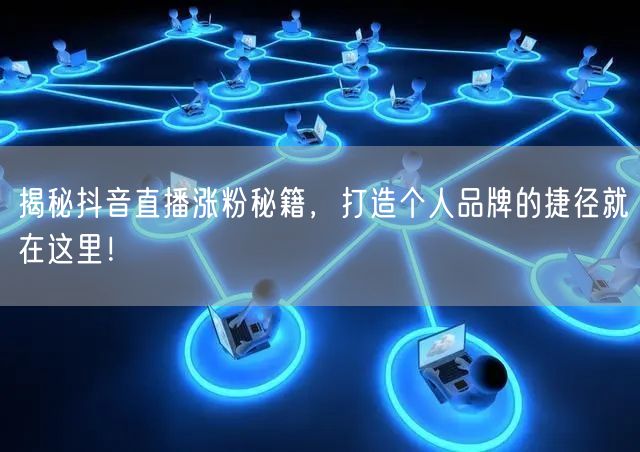揭秘抖音直播涨粉秘籍，打造个人品牌的捷径