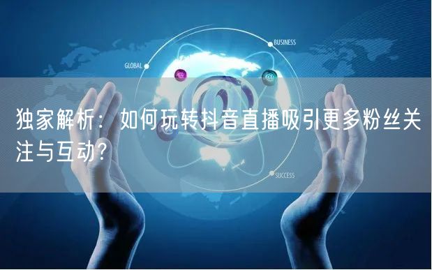 独家解析：如何玩转抖音直播吸引更多粉丝关