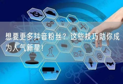 想要更多抖音粉丝？这些技巧助你成为人气新