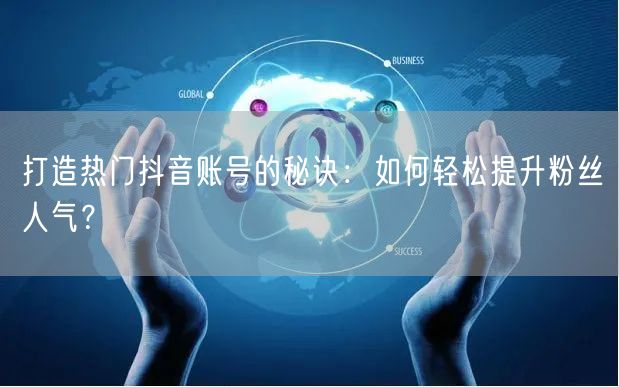 打造热门抖音账号的秘诀：如何轻松提升粉丝人气？