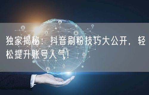 独家揭秘：抖音刷粉技巧大公开，轻松提升账号人气！