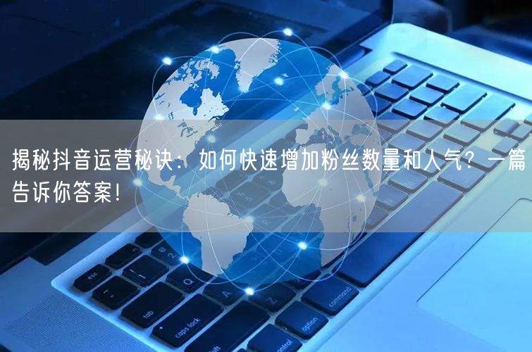 揭秘抖音运营秘诀：如何快速增加粉丝数量和人气？一篇告诉你答案