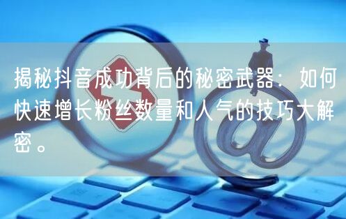 揭秘抖音成功背后的秘密武器：如何快速增长粉丝数量和人气的技巧大解密。