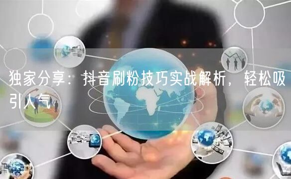 独家分享：抖音刷粉技巧实战解析，轻松吸引人气