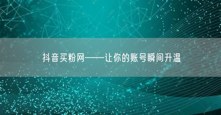 抖音买粉网——让你的账号瞬间升温