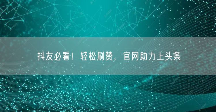 抖友必看！轻松刷赞，官网助力上头条