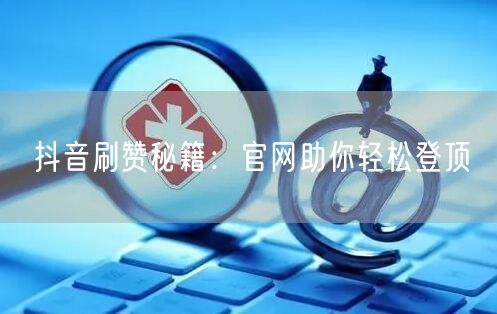 抖音刷赞秘籍：官网助你轻松登顶